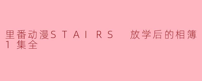 探索“里番动漫STAIRS 放学后的相簿1集全”的魅力